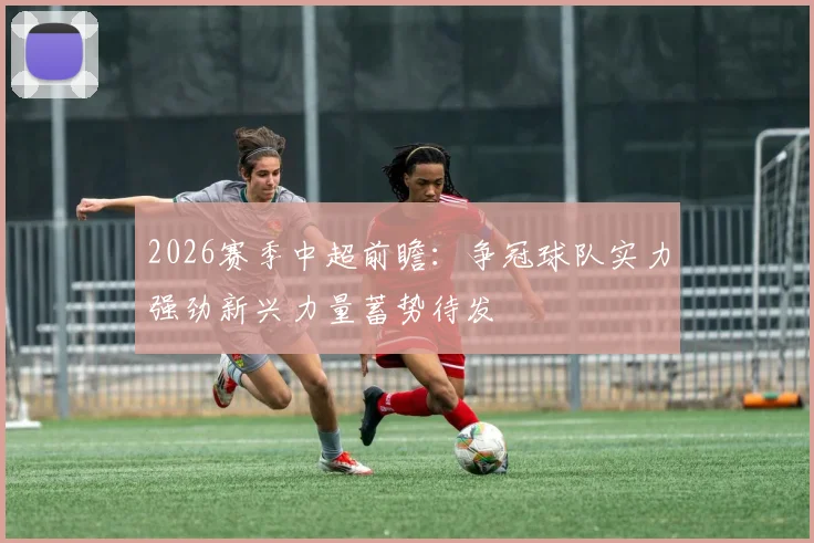 2026赛季中超前瞻：争冠球队实力强劲新兴力量蓄势待发