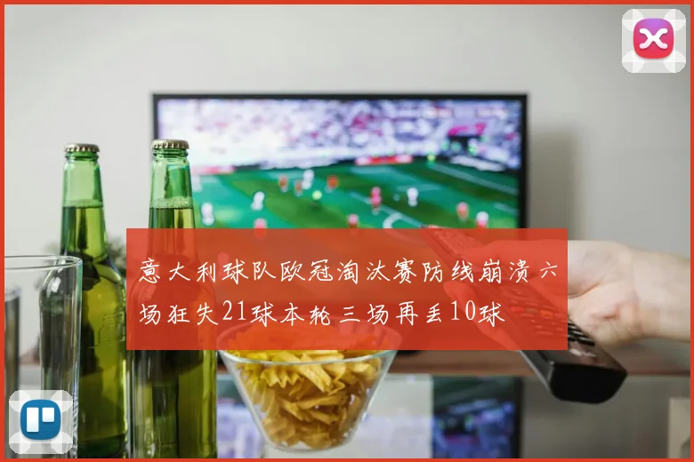 意大利球队欧冠淘汰赛防线崩溃六场狂失21球本轮三场再丢10球