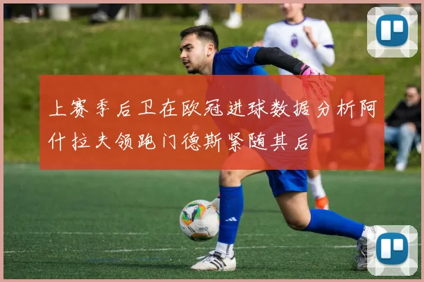 上赛季后卫在欧冠进球数据分析阿什拉夫领跑门德斯紧随其后