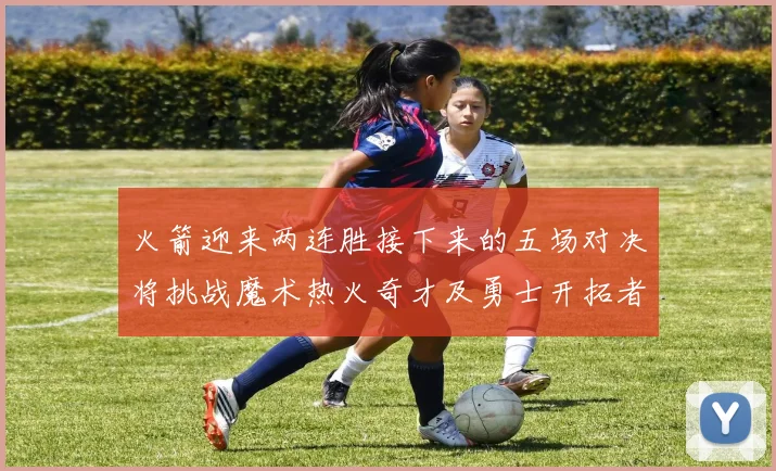 火箭迎来两连胜接下来的五场对决将挑战魔术热火奇才及勇士开拓者