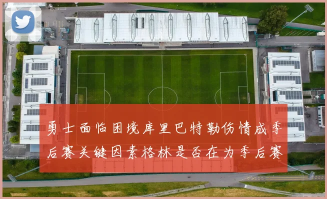 勇士面临困境库里巴特勒伤情成季后赛关键因素格林是否在为季后赛装死