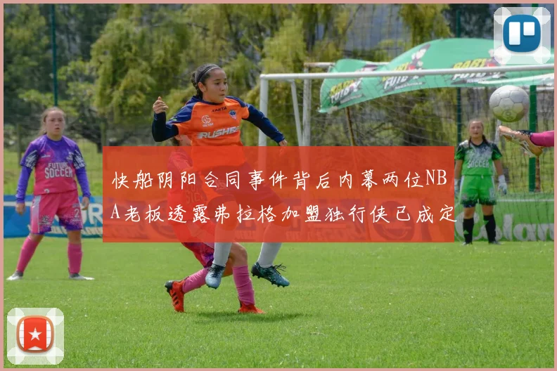 快船阴阳合同事件背后内幕两位NBA老板透露弗拉格加盟独行侠已成定局