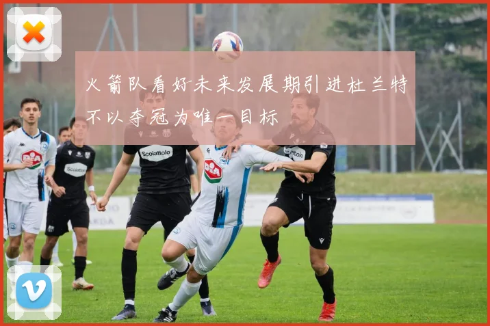 火箭队看好未来发展期引进杜兰特不以夺冠为唯一目标