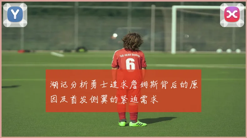 湖记分析勇士追求詹姆斯背后的原因及首发侧翼的紧迫需求