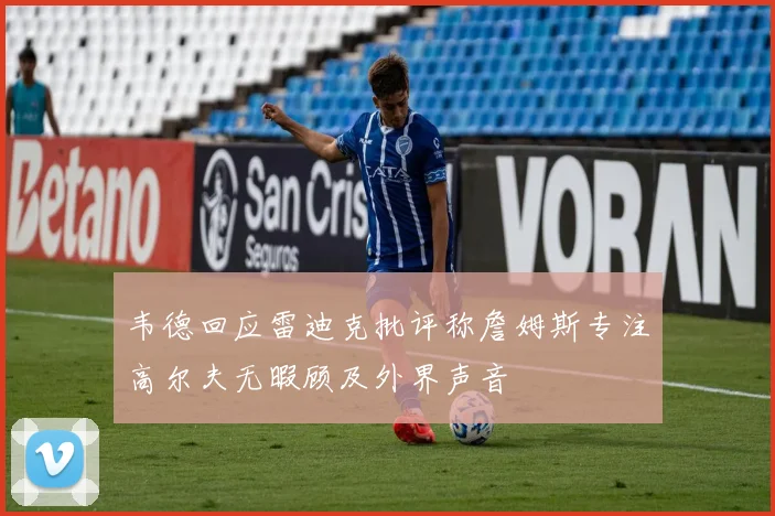 韦德回应雷迪克批评称詹姆斯专注高尔夫无暇顾及外界声音