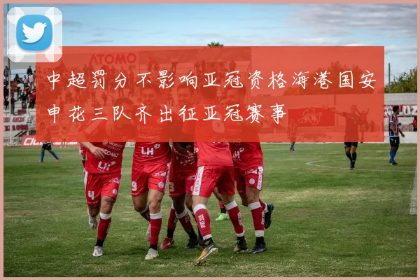 中超罚分不影响亚冠资格海港国安申花三队齐出征亚冠赛事