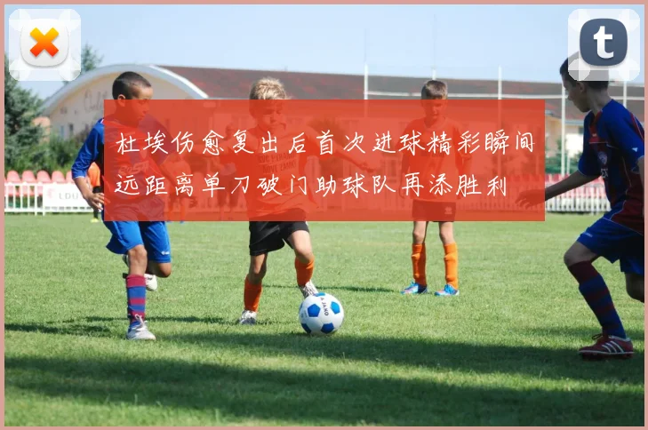 杜埃伤愈复出后首次进球精彩瞬间远距离单刀破门助球队再添胜利