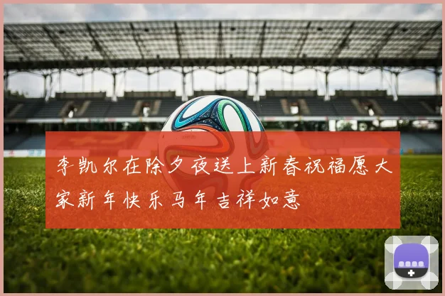 李凯尔在除夕夜送上新春祝福愿大家新年快乐马年吉祥如意