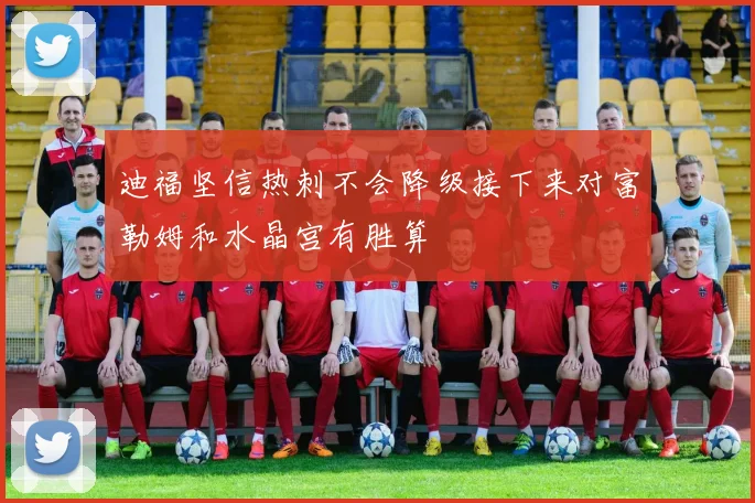 迪福坚信热刺不会降级接下来对富勒姆和水晶宫有胜算