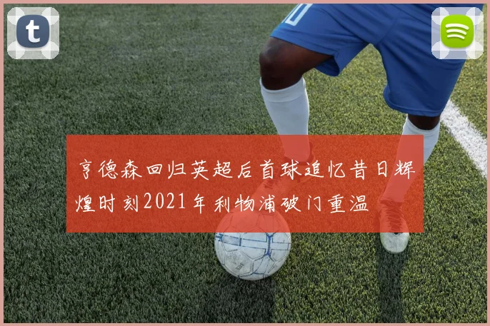 亨德森回归英超后首球追忆昔日辉煌时刻2021年利物浦破门重温