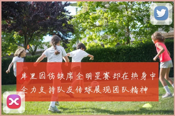 库里因伤缺席全明星赛却在热身中全力支持队友传球展现团队精神