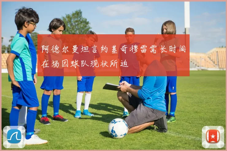 阿德尔曼坦言约基奇穆雷需长时间在场因球队现状所迫