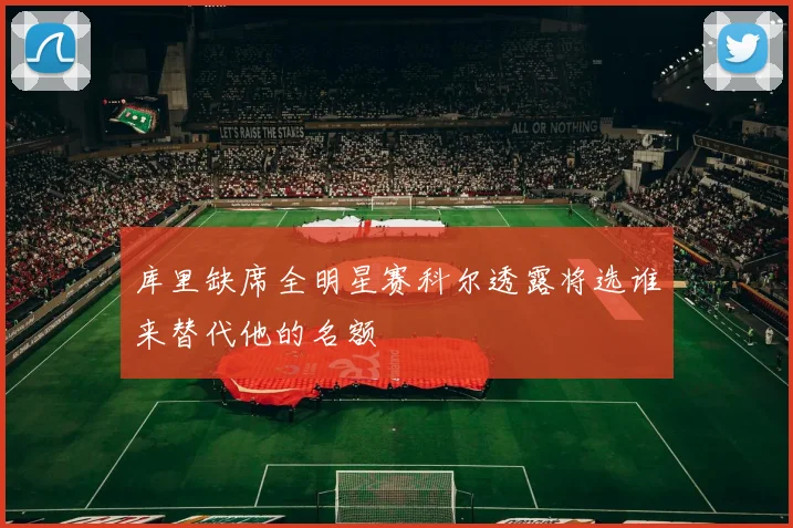 库里缺席全明星赛科尔透露将选谁来替代他的名额