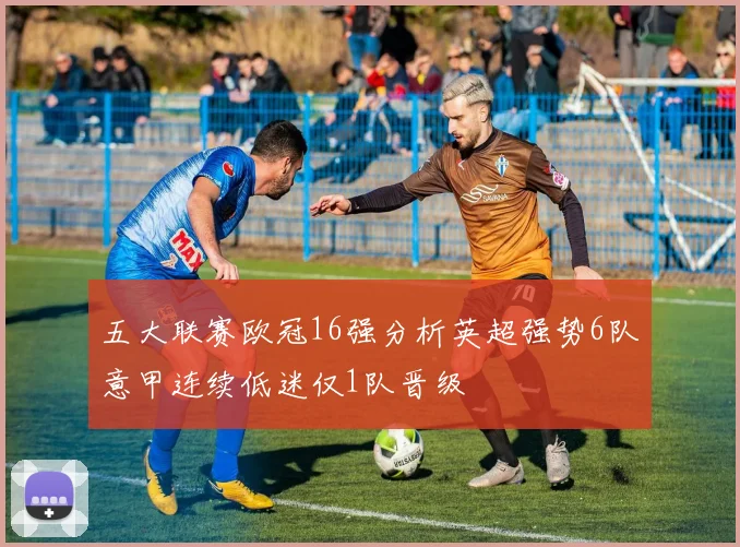 五大联赛欧冠16强分析英超强势6队意甲连续低迷仅1队晋级