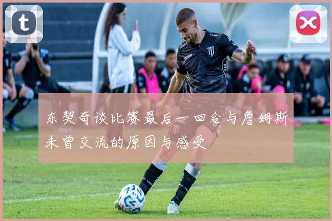 东契奇谈比赛最后一回合与詹姆斯未曾交流的原因与感受