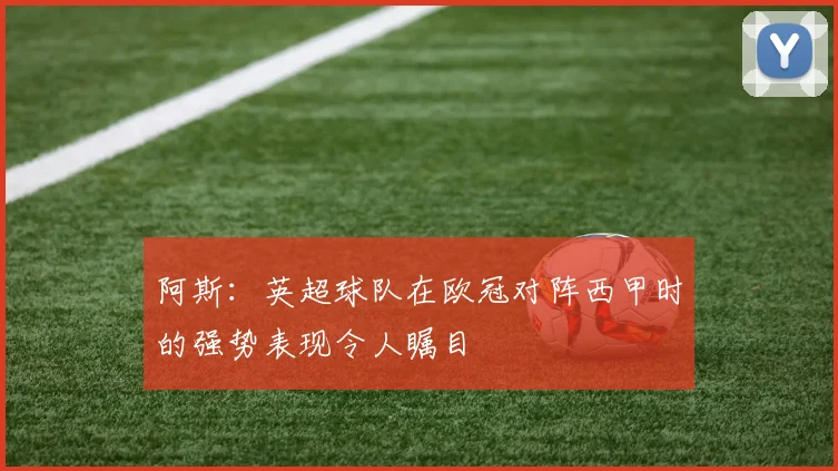 阿斯：英超球队在欧冠对阵西甲时的强势表现令人瞩目