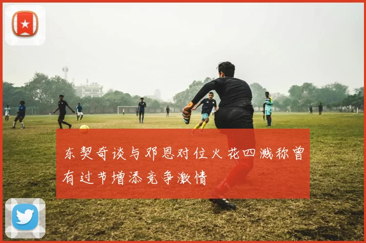 东契奇谈与邓恩对位火花四溅称曾有过节增添竞争激情