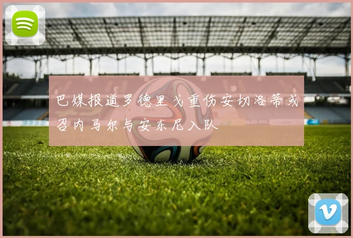 巴媒报道罗德里戈重伤安切洛蒂或召内马尔与安东尼入队