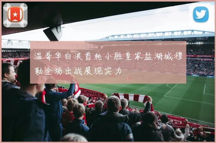 温哥华白浪首轮小胜皇家盐湖城穆勒全场出战展现实力