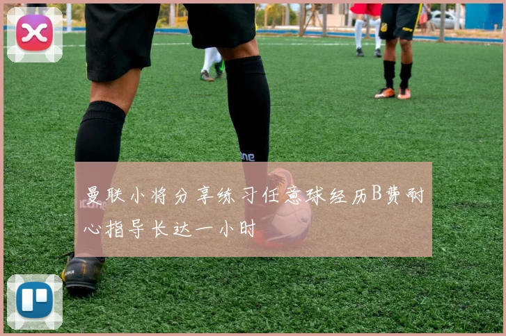 曼联小将分享练习任意球经历B费耐心指导长达一小时