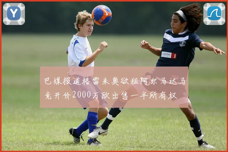 巴媒报道格雷米奥欲租阿尔马达马竞开价2000万欧出售一半所有权