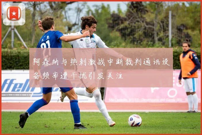 阿森纳与热刺激战中断裁判通讯设备频率遭干扰引发关注
