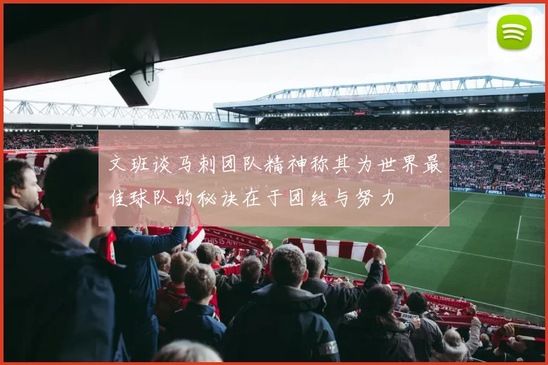 文班谈马刺团队精神称其为世界最佳球队的秘诀在于团结与努力