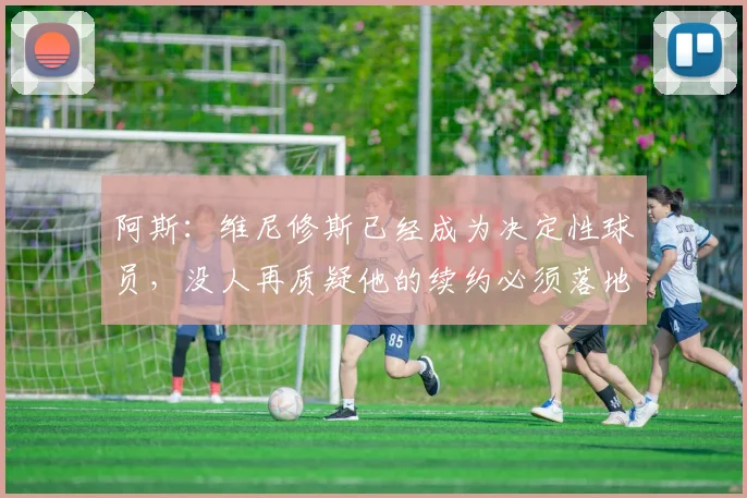阿斯：维尼修斯已经成为决定性球员，没人再质疑他的续约必须落地