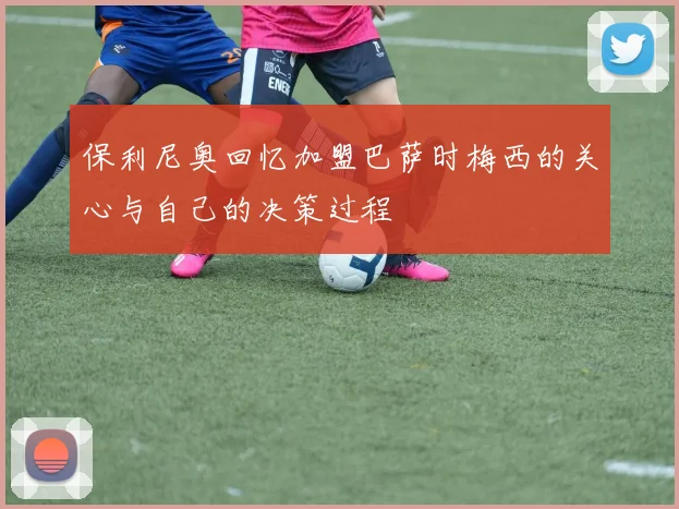 保利尼奥回忆加盟巴萨时梅西的关心与自己的决策过程