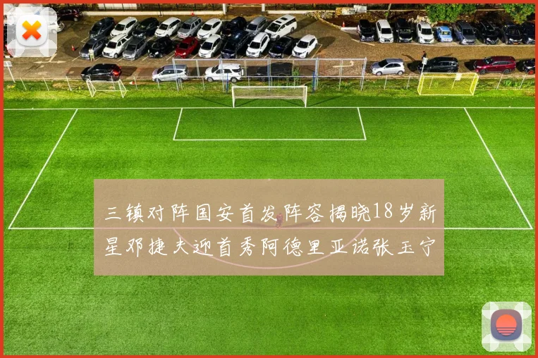 三镇对阵国安首发阵容揭晓18岁新星邓捷夫迎首秀阿德里亚诺张玉宁领衔出战