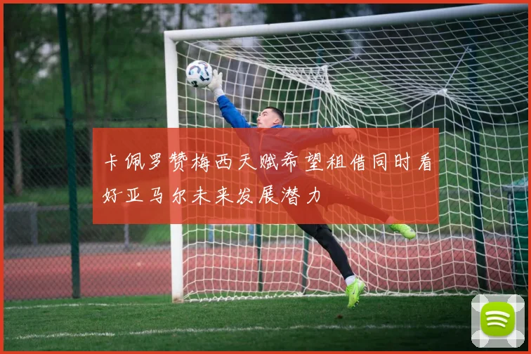 卡佩罗赞梅西天赋希望租借同时看好亚马尔未来发展潜力