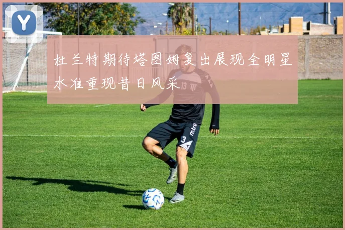 杜兰特期待塔图姆复出展现全明星水准重现昔日风采