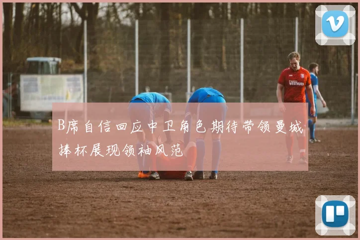 B席自信回应中卫角色期待带领曼城捧杯展现领袖风范