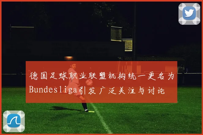 德国足球职业联盟机构统一更名为Bundesliga引发广泛关注与讨论