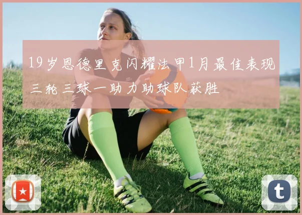 19岁恩德里克闪耀法甲1月最佳表现三轮三球一助力助球队获胜