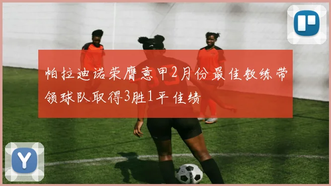 帕拉迪诺荣膺意甲2月份最佳教练带领球队取得3胜1平佳绩