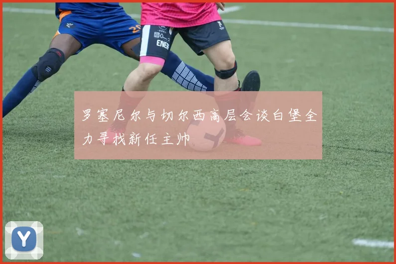 罗塞尼尔与切尔西高层会谈白堡全力寻找新任主帅
