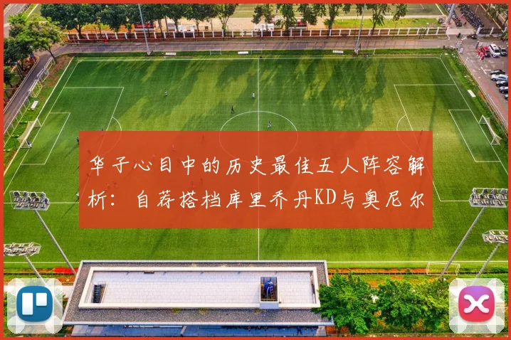 华子心目中的历史最佳五人阵容解析：自荐搭档库里乔丹KD与奥尼尔共襄盛举