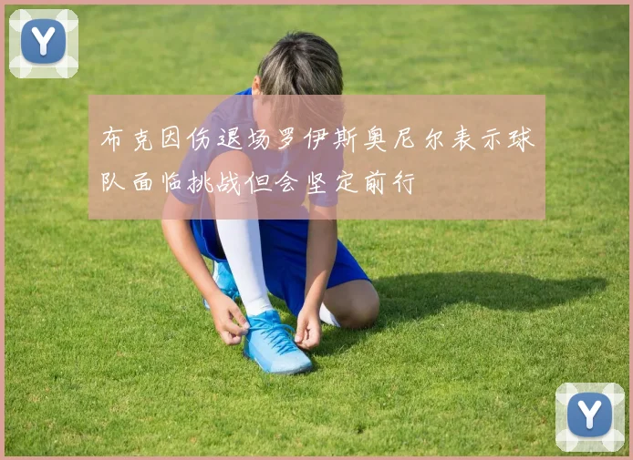 布克因伤退场罗伊斯奥尼尔表示球队面临挑战但会坚定前行