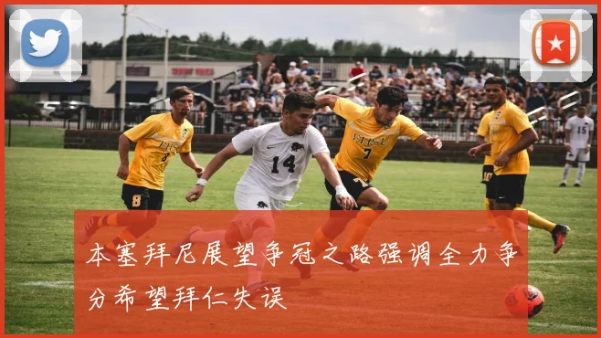 本塞拜尼展望争冠之路强调全力争分希望拜仁失误