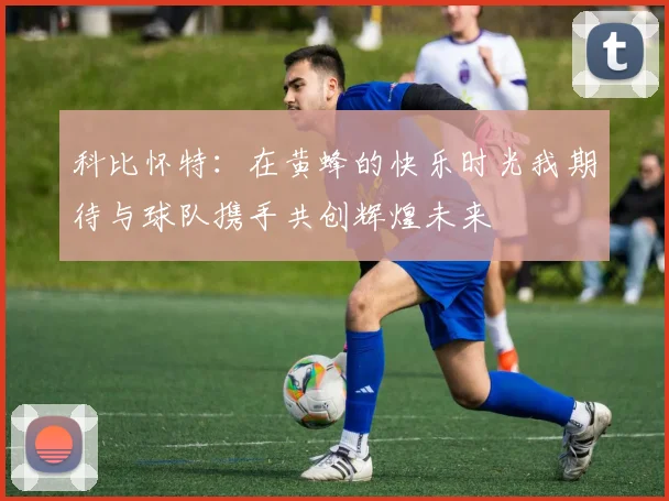 科比怀特：在黄蜂的快乐时光我期待与球队携手共创辉煌未来