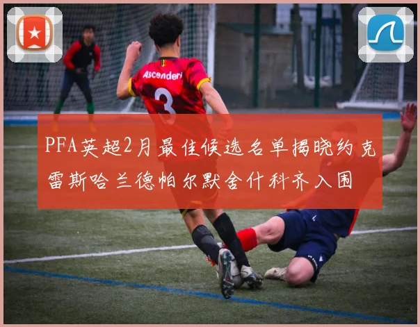PFA英超2月最佳候选名单揭晓约克雷斯哈兰德帕尔默舍什科齐入围