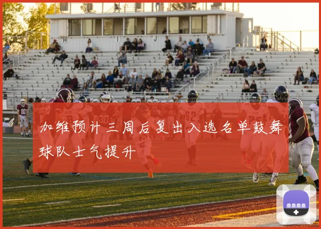 加维预计三周后复出入选名单鼓舞球队士气提升