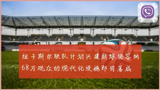 纽卡斯尔联队计划兴建新球场容纳68万观众的现代化设施即将落成