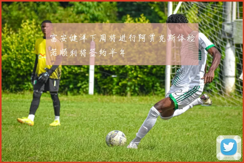 富安健洋下周将进行阿贾克斯体检若顺利将签约半年