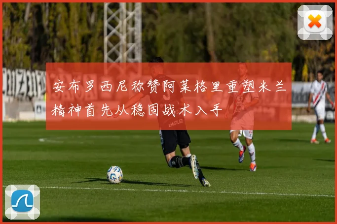 安布罗西尼称赞阿莱格里重塑米兰精神首先从稳固战术入手