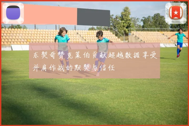 东契奇赞克莱伯贡献超越数据享受并肩作战的默契与信任