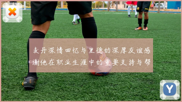 麦丹深情回忆与里德的深厚友谊感谢他在职业生涯中的重要支持与帮助